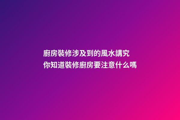廚房裝修涉及到的風水講究 你知道裝修廚房要注意什么嗎